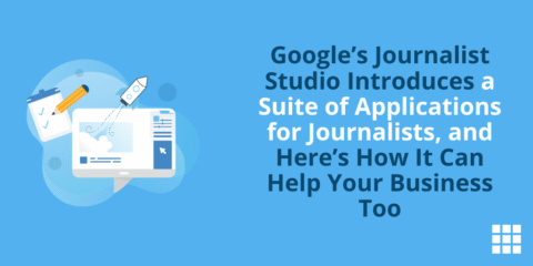 Google’s Journalist Studio Introduces a Suite of Applications for Journalists, and Here’s How It Can Help Your Business Too