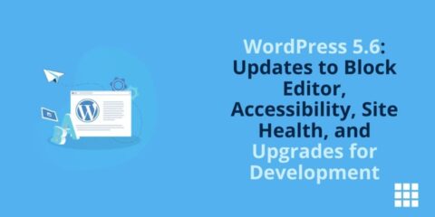 WordPress 5.6: Updates to Block Editor, Accessibility, Site Health, and Upgrades for Development